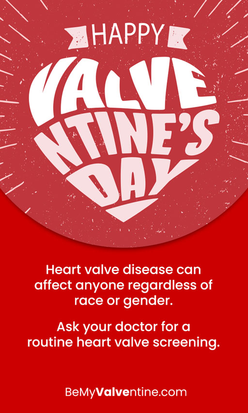 The message Happy Valventine’s Day overlaying a heart graphic. Heart valve disease can affect anyone regardless of race or gender. Ask your doctor for a routine heart valve screening